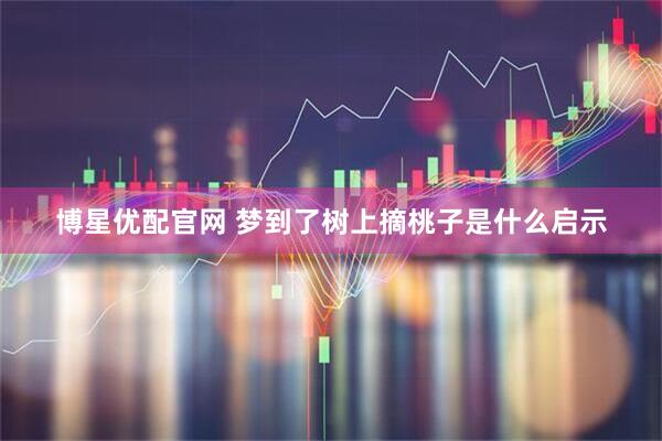 博星优配官网 梦到了树上摘桃子是什么启示