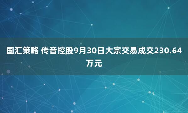 国汇策略 传音控股9月30日大宗交易成交230.64万元