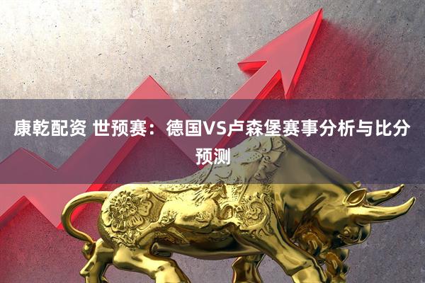 康乾配资 世预赛：德国VS卢森堡赛事分析与比分预测