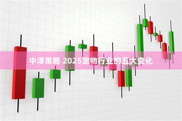 中泽策略 2025宠物行业的五大变化