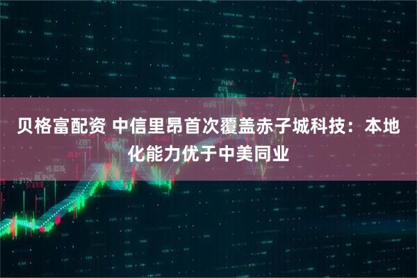 贝格富配资 中信里昂首次覆盖赤子城科技：本地化能力优于中美同业