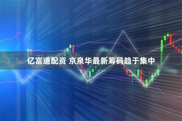亿富道配资 京泉华最新筹码趋于集中