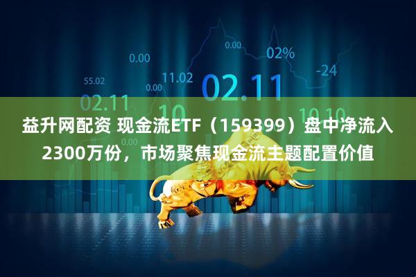 益升网配资 现金流ETF（159399）盘中净流入2300万份，市场聚焦现金流主题配置价值
