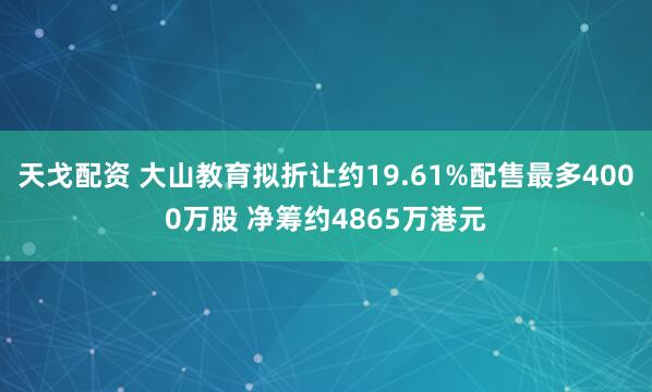 天戈配资 大山教育拟折让约19.61%配售最多4000万股 净筹约4865万港元