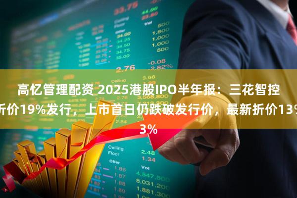 高忆管理配资 2025港股IPO半年报：三花智控折价19%发行，上市首日仍跌破发行价，最新折价13%