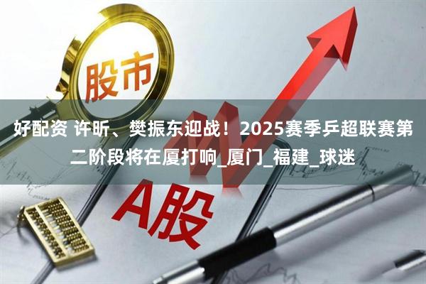 好配资 许昕、樊振东迎战！2025赛季乒超联赛第二阶段将在厦打响_厦门_福建_球迷