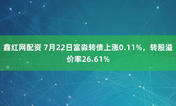 鑫红网配资 7月22日富淼转债上涨0.11%，转股溢价率26.61%