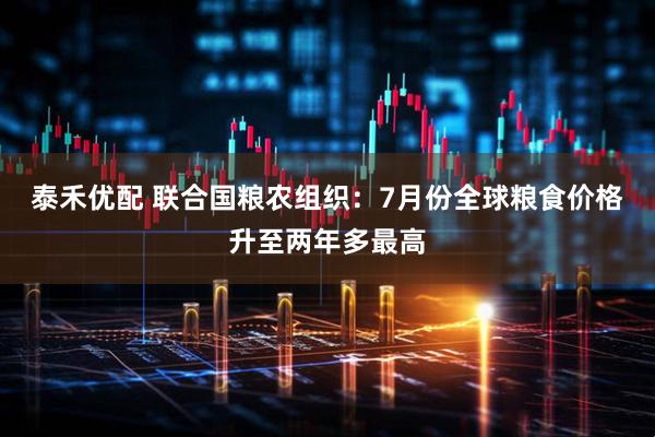 泰禾优配 联合国粮农组织：7月份全球粮食价格升至两年多最高