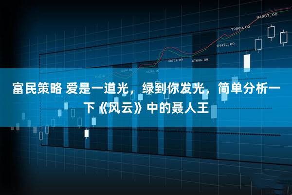 富民策略 爱是一道光，绿到你发光，简单分析一下《风云》中的聂人王